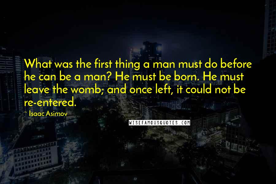 Isaac Asimov Quotes: What was the first thing a man must do before he can be a man? He must be born. He must leave the womb; and once left, it could not be re-entered.