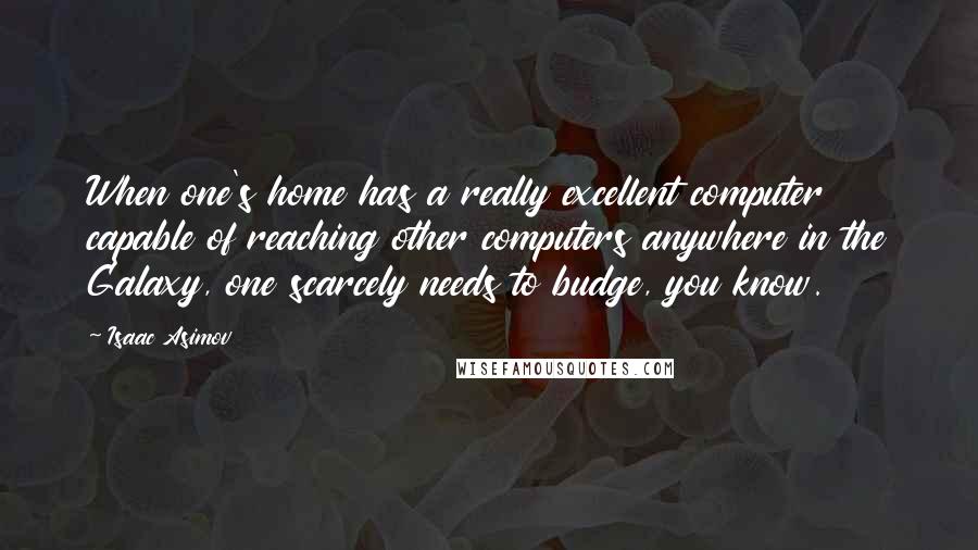 Isaac Asimov Quotes: When one's home has a really excellent computer capable of reaching other computers anywhere in the Galaxy, one scarcely needs to budge, you know.