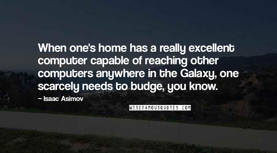 Isaac Asimov Quotes: When one's home has a really excellent computer capable of reaching other computers anywhere in the Galaxy, one scarcely needs to budge, you know.