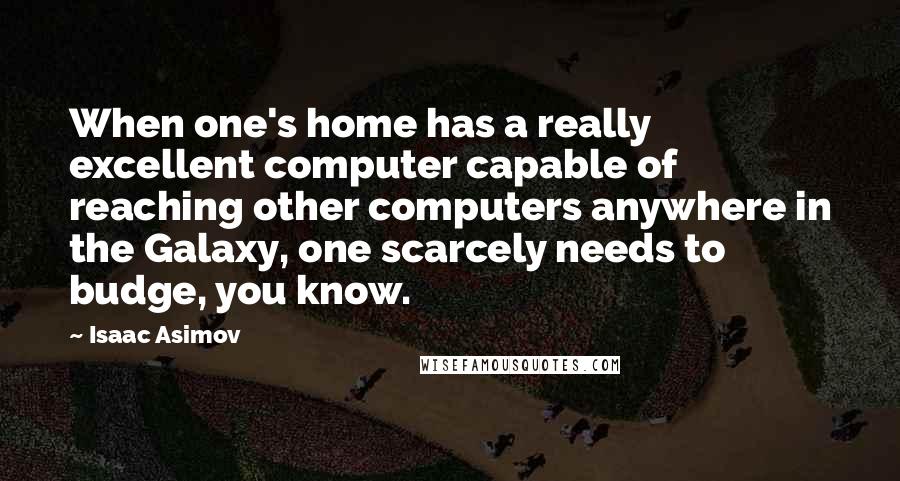 Isaac Asimov Quotes: When one's home has a really excellent computer capable of reaching other computers anywhere in the Galaxy, one scarcely needs to budge, you know.
