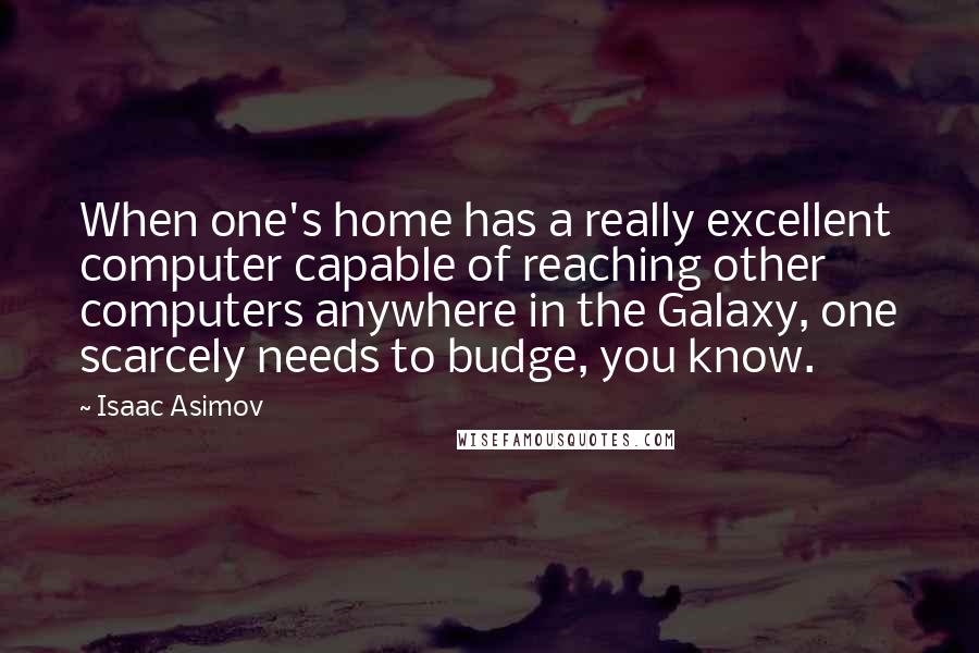 Isaac Asimov Quotes: When one's home has a really excellent computer capable of reaching other computers anywhere in the Galaxy, one scarcely needs to budge, you know.