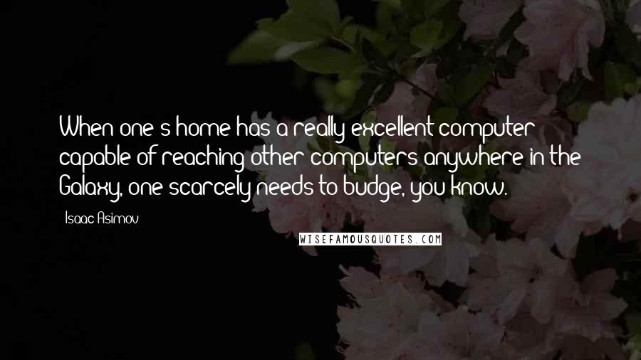 Isaac Asimov Quotes: When one's home has a really excellent computer capable of reaching other computers anywhere in the Galaxy, one scarcely needs to budge, you know.