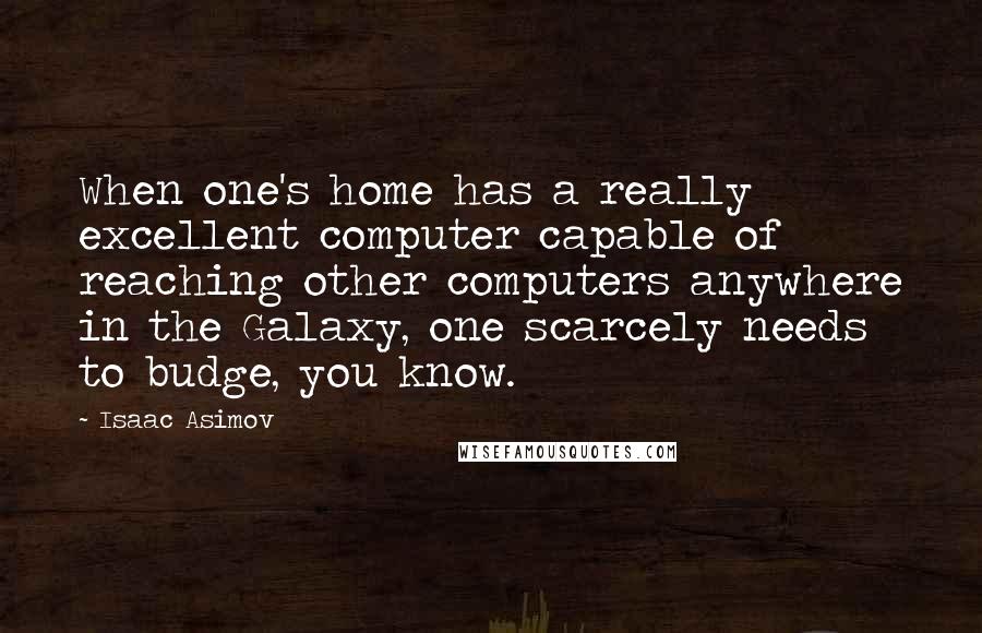 Isaac Asimov Quotes: When one's home has a really excellent computer capable of reaching other computers anywhere in the Galaxy, one scarcely needs to budge, you know.