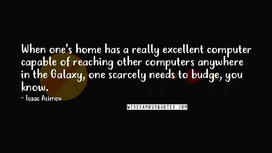 Isaac Asimov Quotes: When one's home has a really excellent computer capable of reaching other computers anywhere in the Galaxy, one scarcely needs to budge, you know.