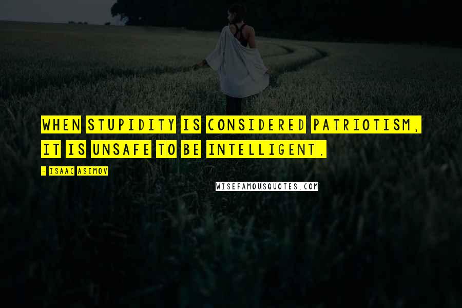 Isaac Asimov Quotes: When stupidity is considered patriotism, it is unsafe to be intelligent.