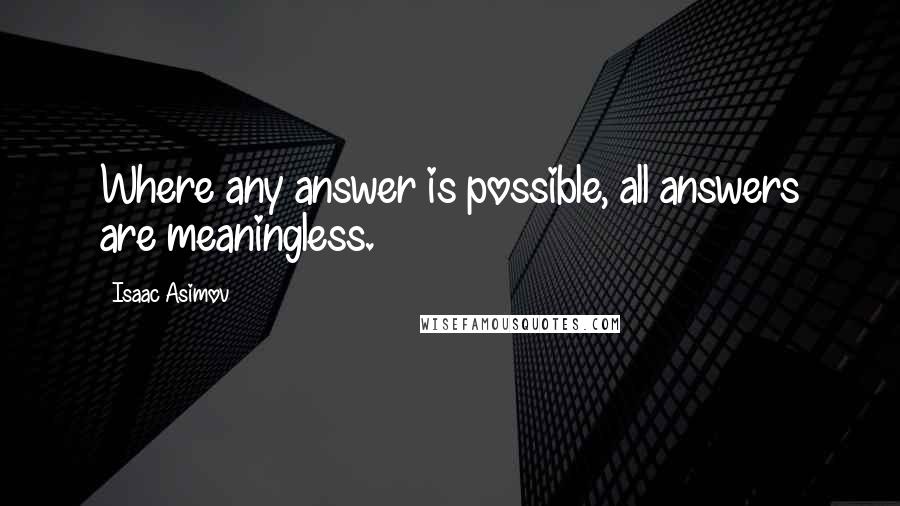 Isaac Asimov Quotes: Where any answer is possible, all answers are meaningless.