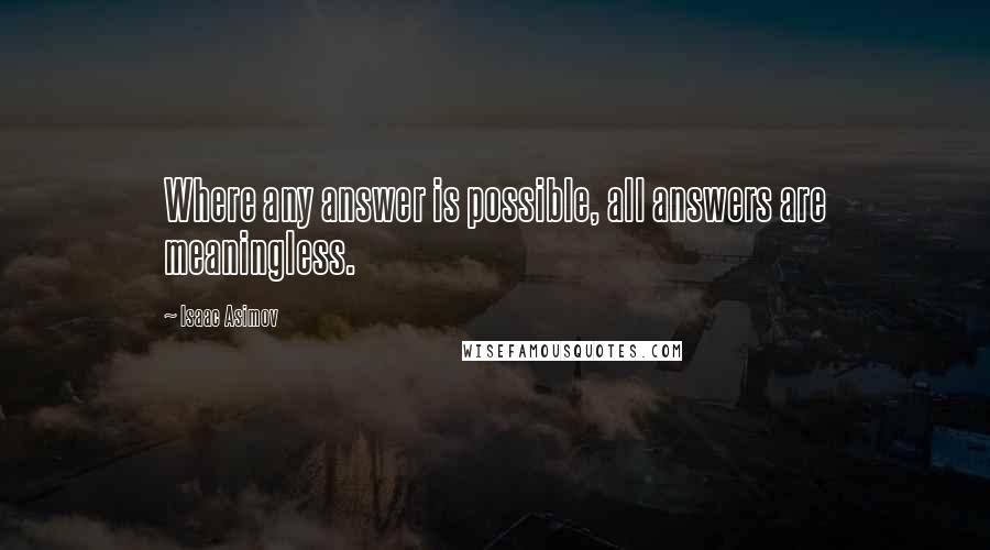 Isaac Asimov Quotes: Where any answer is possible, all answers are meaningless.