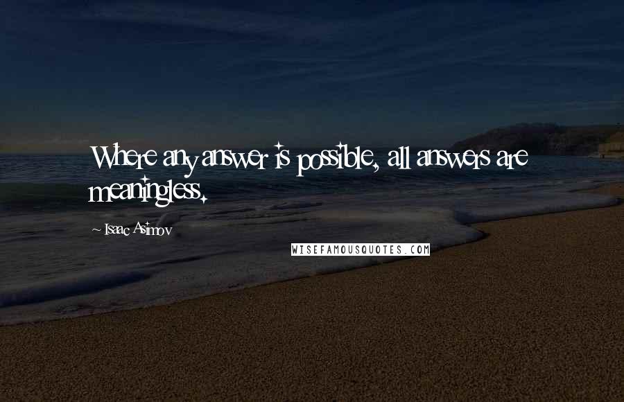 Isaac Asimov Quotes: Where any answer is possible, all answers are meaningless.