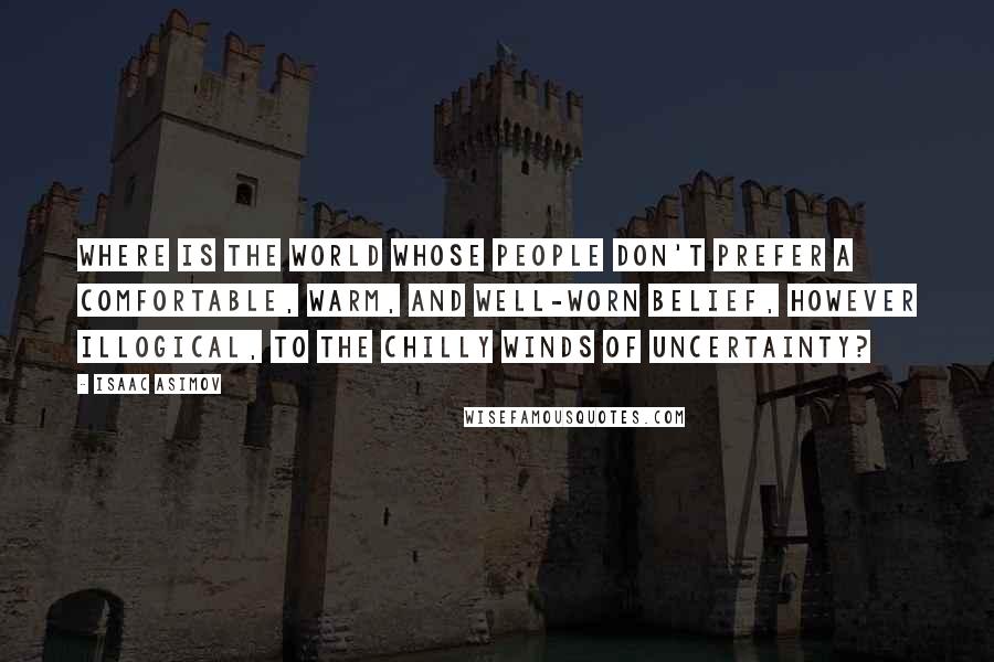 Isaac Asimov Quotes: Where is the world whose people don't prefer a comfortable, warm, and well-worn belief, however illogical, to the chilly winds of uncertainty?