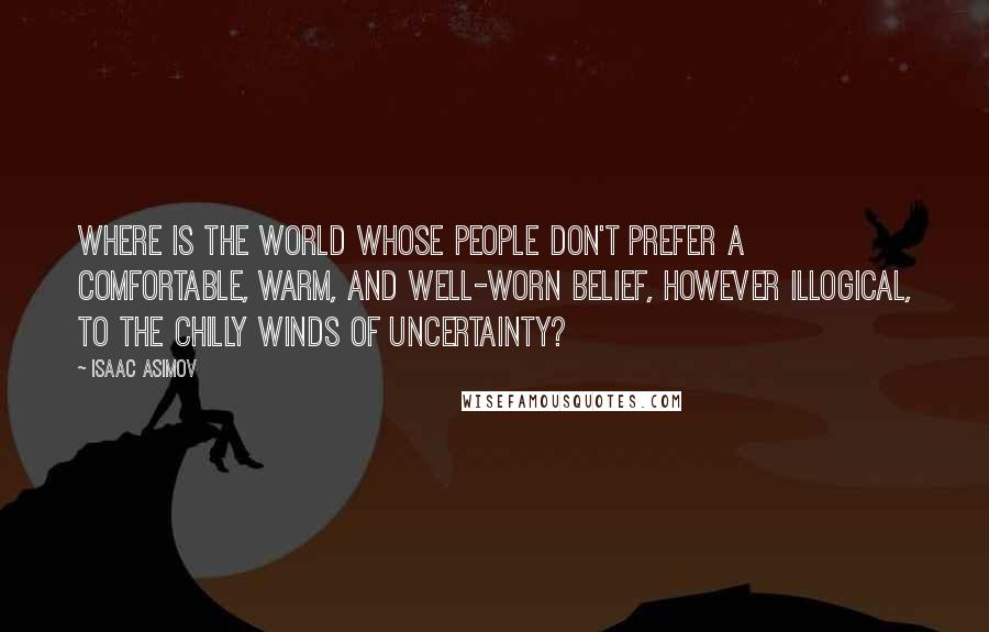 Isaac Asimov Quotes: Where is the world whose people don't prefer a comfortable, warm, and well-worn belief, however illogical, to the chilly winds of uncertainty?