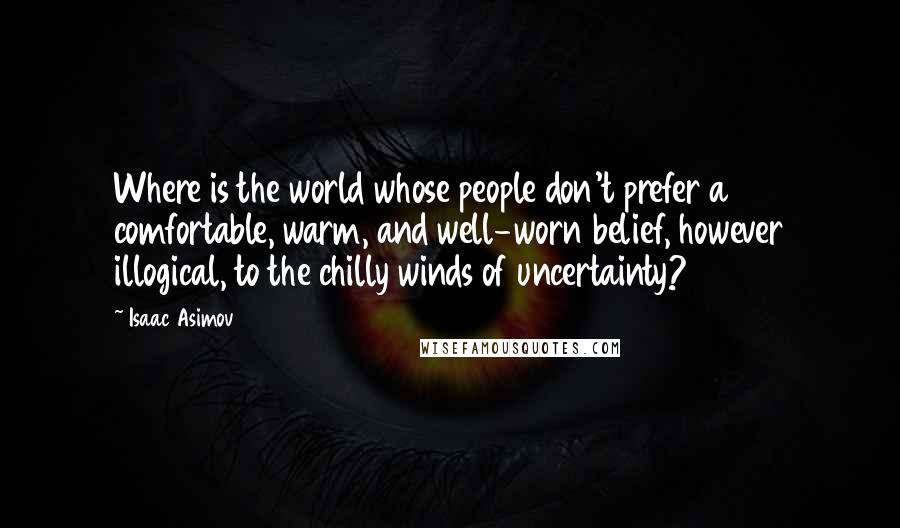 Isaac Asimov Quotes: Where is the world whose people don't prefer a comfortable, warm, and well-worn belief, however illogical, to the chilly winds of uncertainty?