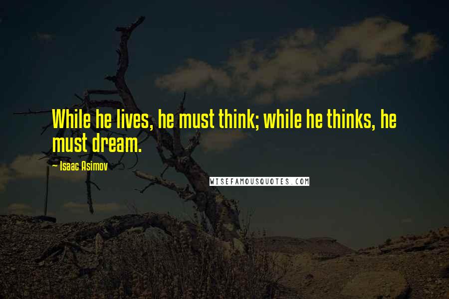 Isaac Asimov Quotes: While he lives, he must think; while he thinks, he must dream.