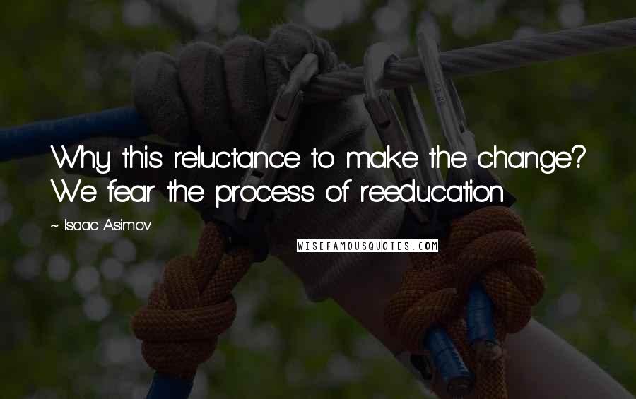 Isaac Asimov Quotes: Why this reluctance to make the change? We fear the process of reeducation.