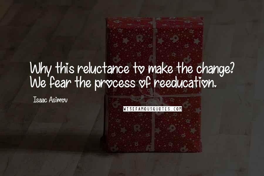 Isaac Asimov Quotes: Why this reluctance to make the change? We fear the process of reeducation.