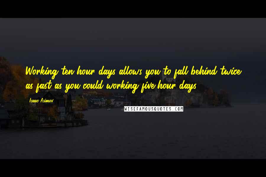 Isaac Asimov Quotes: Working ten hour days allows you to fall behind twice as fast as you could working five hour days.