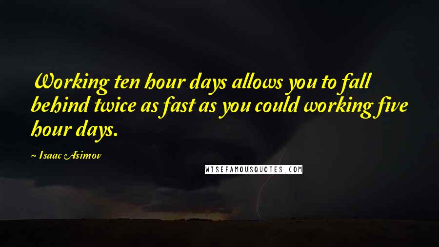 Isaac Asimov Quotes: Working ten hour days allows you to fall behind twice as fast as you could working five hour days.