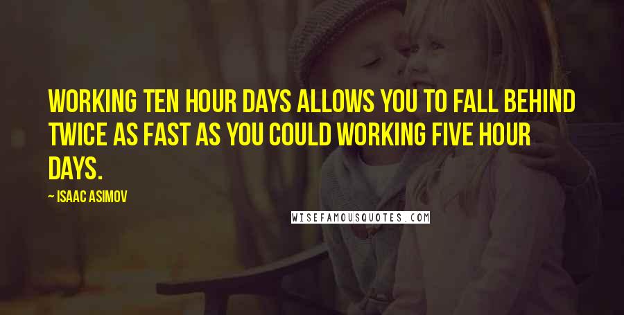 Isaac Asimov Quotes: Working ten hour days allows you to fall behind twice as fast as you could working five hour days.