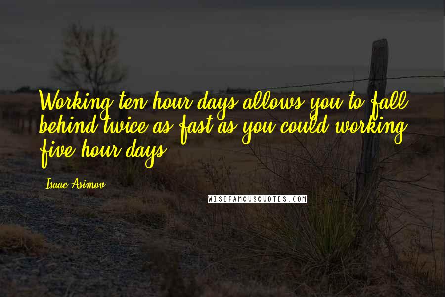 Isaac Asimov Quotes: Working ten hour days allows you to fall behind twice as fast as you could working five hour days.
