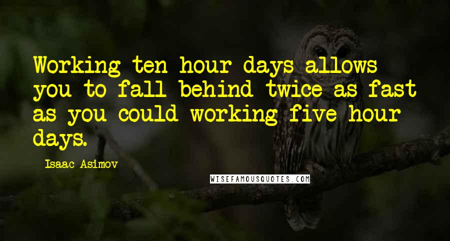 Isaac Asimov Quotes: Working ten hour days allows you to fall behind twice as fast as you could working five hour days.