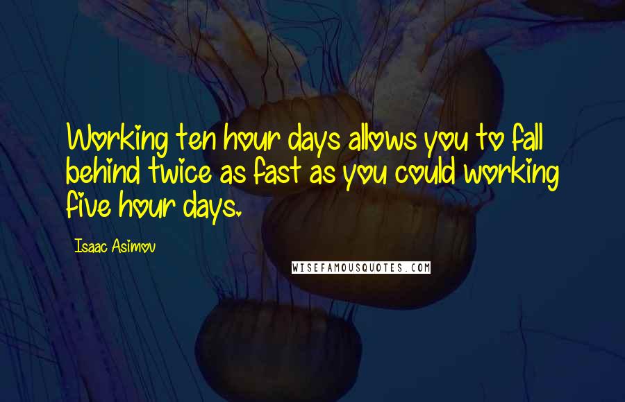 Isaac Asimov Quotes: Working ten hour days allows you to fall behind twice as fast as you could working five hour days.