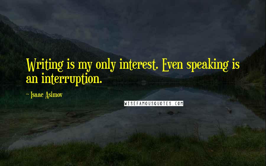 Isaac Asimov Quotes: Writing is my only interest. Even speaking is an interruption.