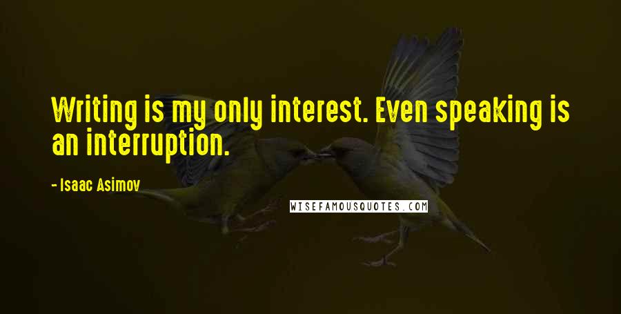 Isaac Asimov Quotes: Writing is my only interest. Even speaking is an interruption.