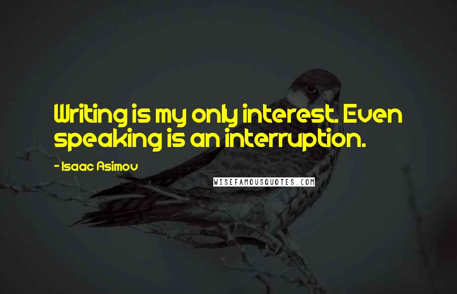 Isaac Asimov Quotes: Writing is my only interest. Even speaking is an interruption.