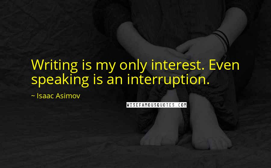 Isaac Asimov Quotes: Writing is my only interest. Even speaking is an interruption.