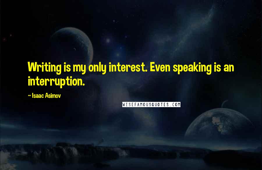 Isaac Asimov Quotes: Writing is my only interest. Even speaking is an interruption.