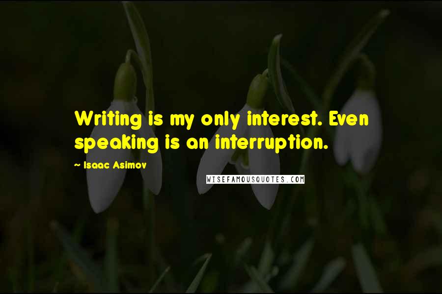 Isaac Asimov Quotes: Writing is my only interest. Even speaking is an interruption.