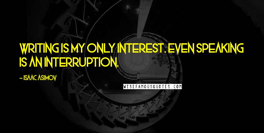 Isaac Asimov Quotes: Writing is my only interest. Even speaking is an interruption.