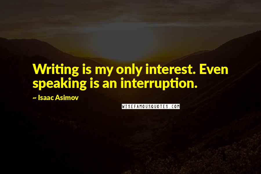 Isaac Asimov Quotes: Writing is my only interest. Even speaking is an interruption.