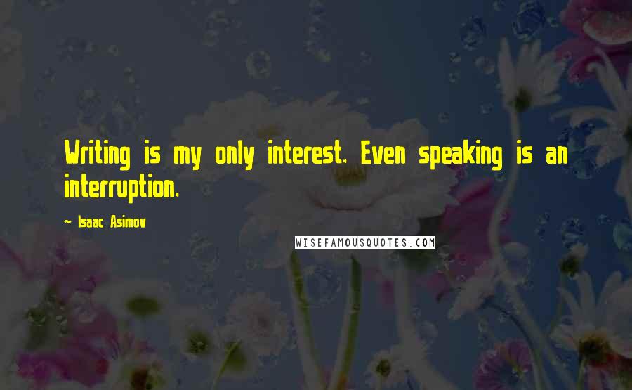 Isaac Asimov Quotes: Writing is my only interest. Even speaking is an interruption.