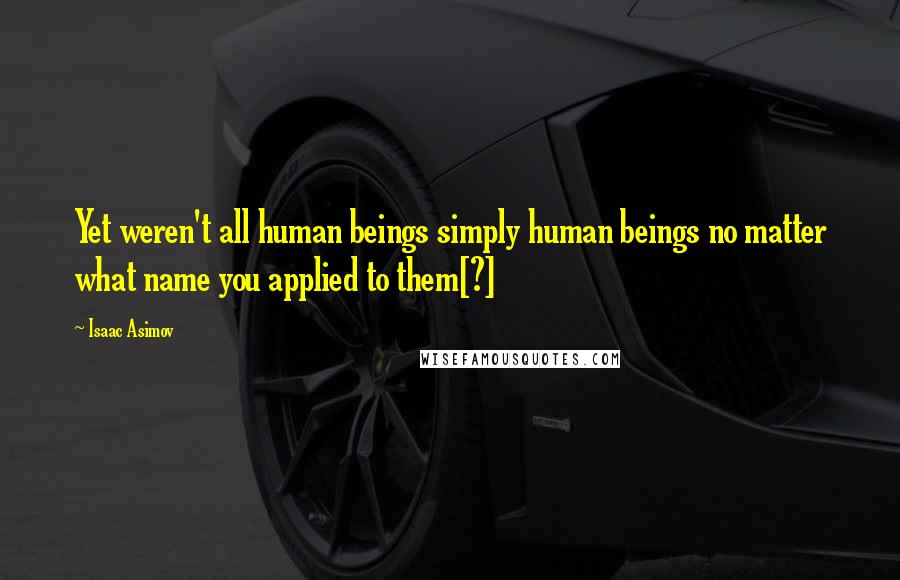 Isaac Asimov Quotes: Yet weren't all human beings simply human beings no matter what name you applied to them[?]