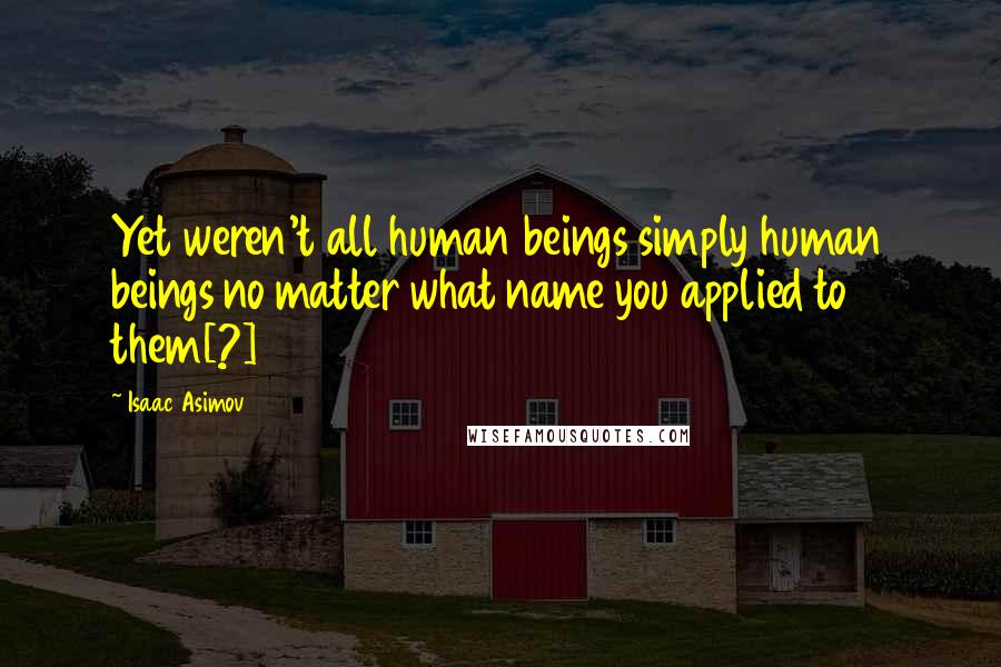 Isaac Asimov Quotes: Yet weren't all human beings simply human beings no matter what name you applied to them[?]