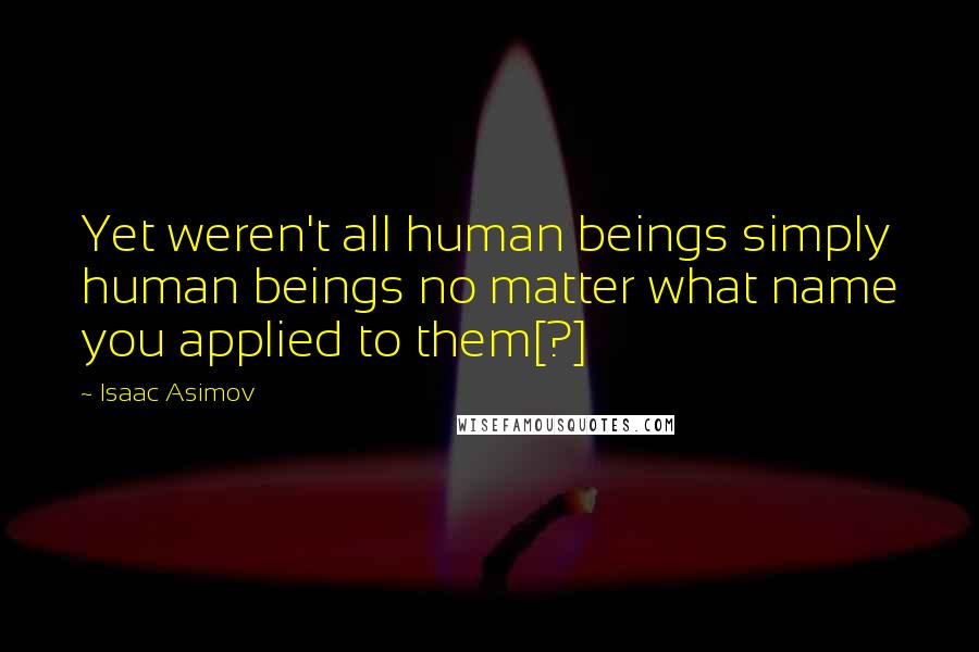 Isaac Asimov Quotes: Yet weren't all human beings simply human beings no matter what name you applied to them[?]