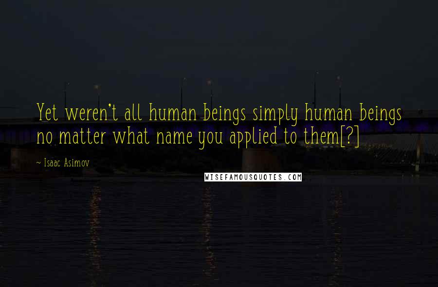 Isaac Asimov Quotes: Yet weren't all human beings simply human beings no matter what name you applied to them[?]