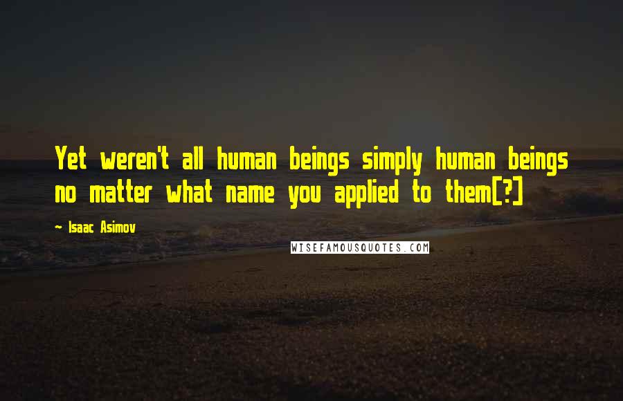 Isaac Asimov Quotes: Yet weren't all human beings simply human beings no matter what name you applied to them[?]