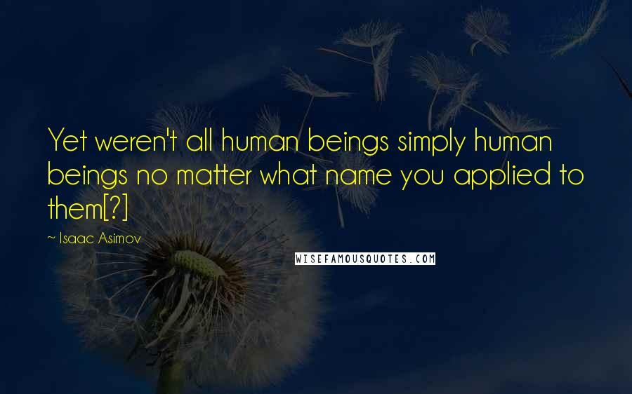 Isaac Asimov Quotes: Yet weren't all human beings simply human beings no matter what name you applied to them[?]