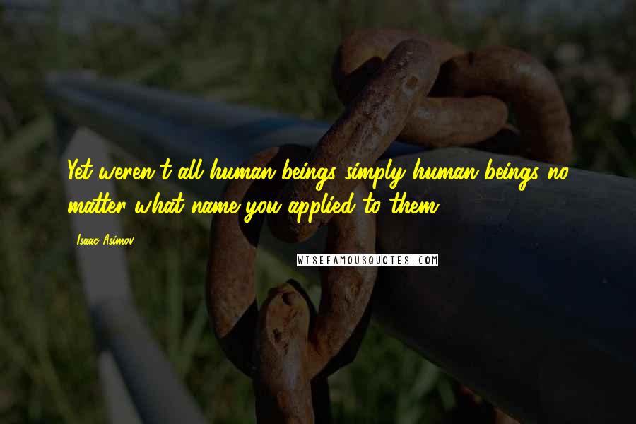 Isaac Asimov Quotes: Yet weren't all human beings simply human beings no matter what name you applied to them[?]