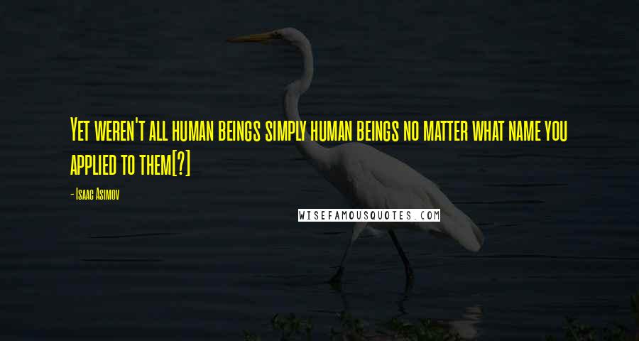 Isaac Asimov Quotes: Yet weren't all human beings simply human beings no matter what name you applied to them[?]