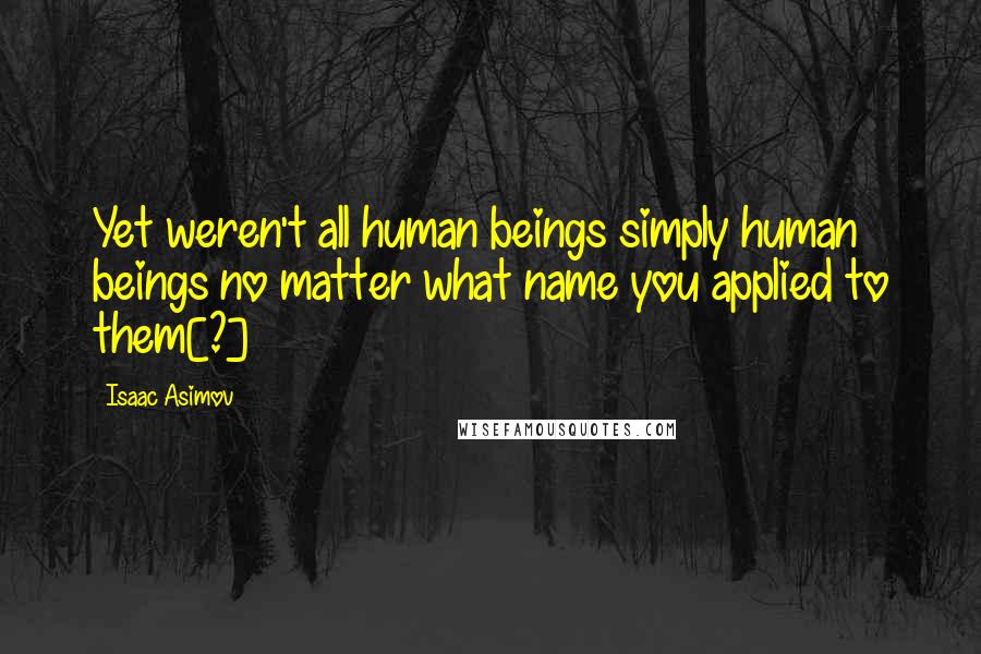 Isaac Asimov Quotes: Yet weren't all human beings simply human beings no matter what name you applied to them[?]