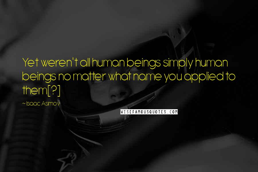 Isaac Asimov Quotes: Yet weren't all human beings simply human beings no matter what name you applied to them[?]