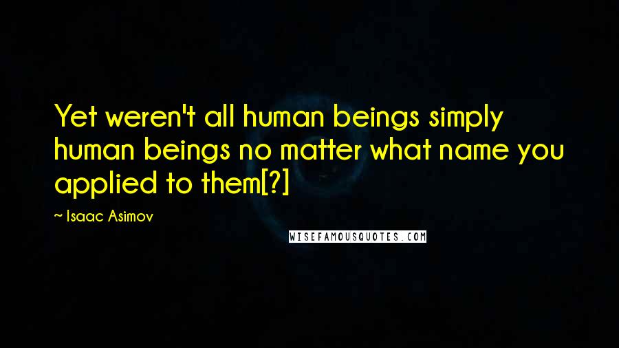 Isaac Asimov Quotes: Yet weren't all human beings simply human beings no matter what name you applied to them[?]