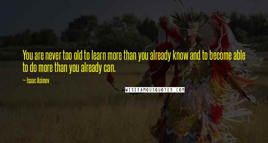 Isaac Asimov Quotes: You are never too old to learn more than you already know and to become able to do more than you already can.
