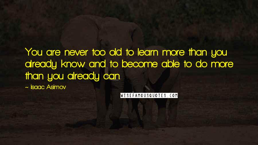 Isaac Asimov Quotes: You are never too old to learn more than you already know and to become able to do more than you already can.