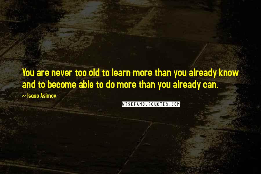 Isaac Asimov Quotes: You are never too old to learn more than you already know and to become able to do more than you already can.
