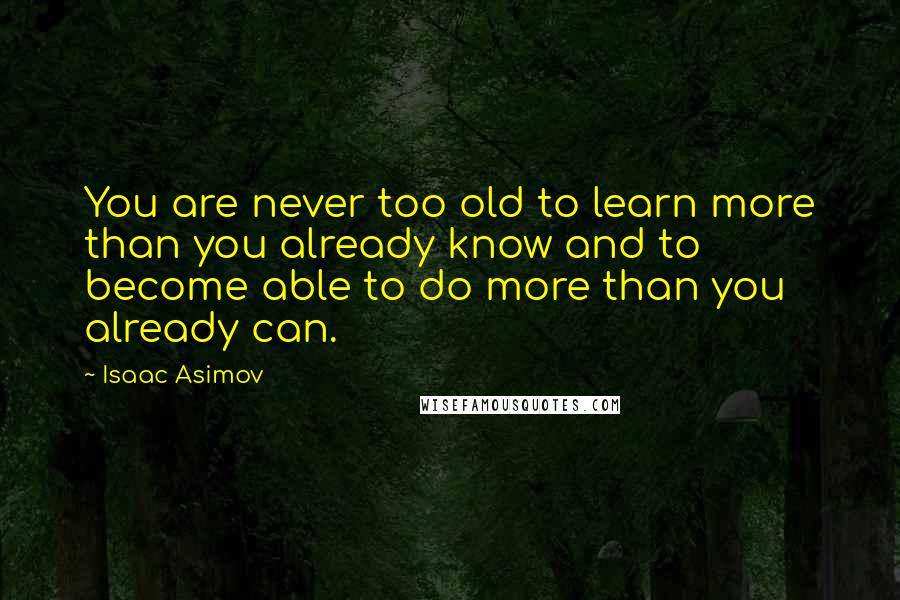Isaac Asimov Quotes: You are never too old to learn more than you already know and to become able to do more than you already can.