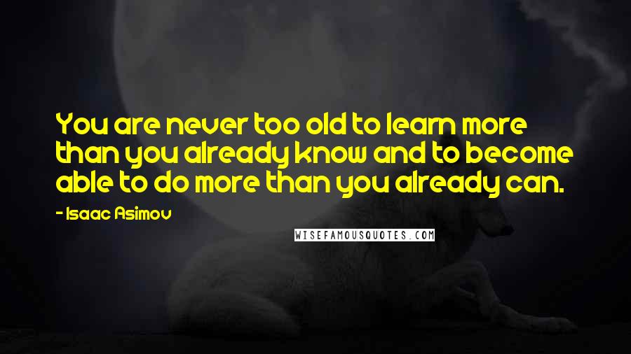 Isaac Asimov Quotes: You are never too old to learn more than you already know and to become able to do more than you already can.