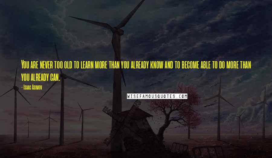 Isaac Asimov Quotes: You are never too old to learn more than you already know and to become able to do more than you already can.